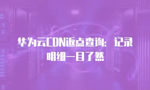 华为云CDN返点查询：记录明细一目了然