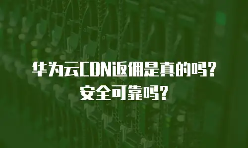华为云CDN返佣是真的吗？安全可靠吗？