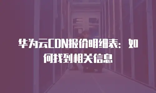华为云CDN报价明细表：如何找到相关信息