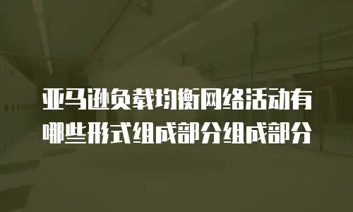 亚马逊负载均衡网络活动有哪些形式组成部分组成部分