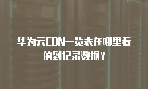 华为云CDN一览表在哪里看的到记录数据？