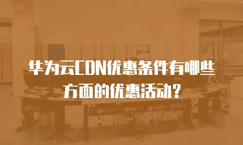 华为云CDN优惠条件有哪些方面的优惠活动？
