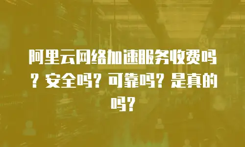 阿里云网络加速服务收费吗？安全吗？可靠吗？是真的吗？