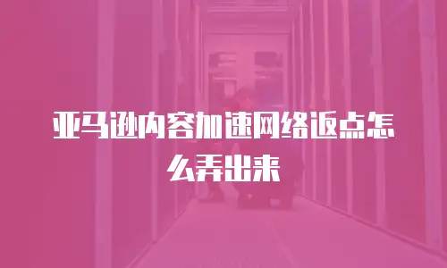 亚马逊内容加速网络返点怎么弄出来