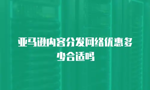 亚马逊内容分发网络优惠多少合适吗