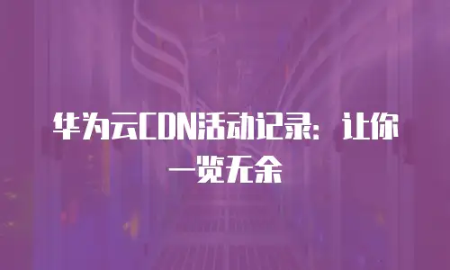 华为云CDN活动记录：让你一览无余