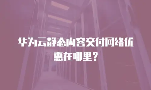 华为云静态内容交付网络优惠在哪里？