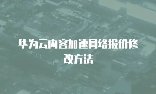 华为云内容加速网络报价修改方法