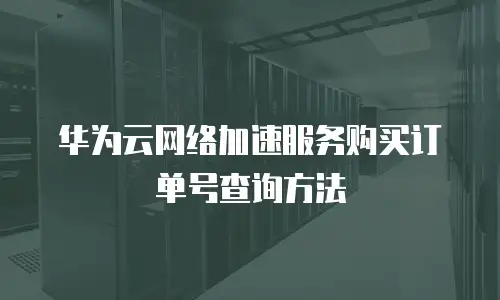 华为云网络加速服务购买订单号查询方法