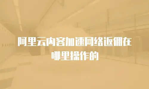 阿里云内容加速网络返佣在哪里操作的