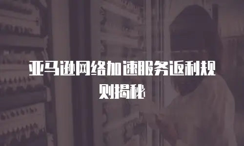 亚马逊网络加速服务返利规则揭秘