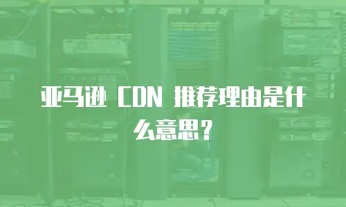 亚马逊 CDN 推荐理由是什么意思？