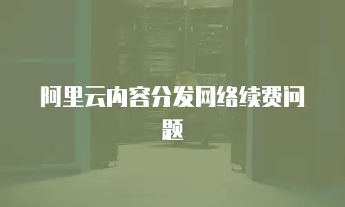 阿里云内容分发网络续费问题