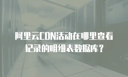 阿里云CDN活动在哪里查看记录的明细表数据库？