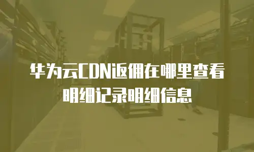 华为云CDN返佣在哪里查看明细记录明细信息