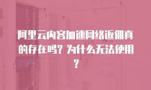 阿里云内容加速网络返佣真的存在吗？为什么无法使用？