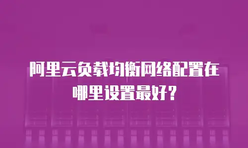 阿里云负载均衡网络配置在哪里设置最好？