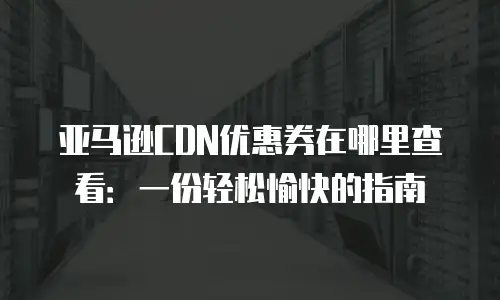 亚马逊CDN优惠券在哪里查看：一份轻松愉快的指南