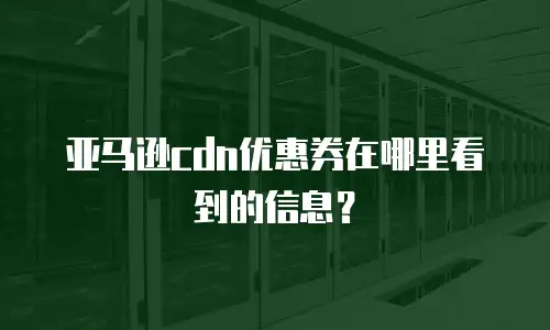 亚马逊cdn优惠券在哪里看到的信息？