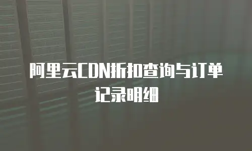 阿里云CDN折扣查询与订单记录明细