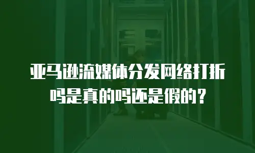 亚马逊流媒体分发网络打折吗是真的吗还是假的？