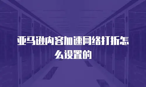 亚马逊内容加速网络打折怎么设置的