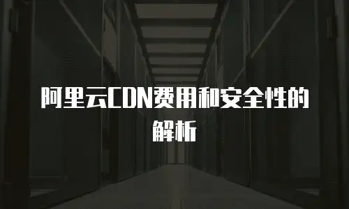 阿里云CDN费用和安全性的解析