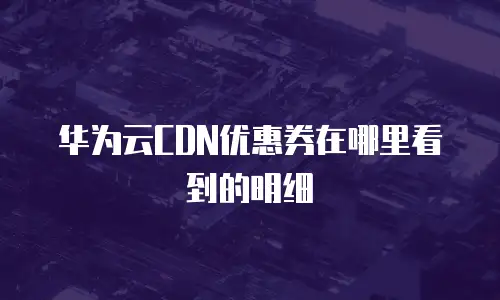 华为云CDN优惠券在哪里看到的明细