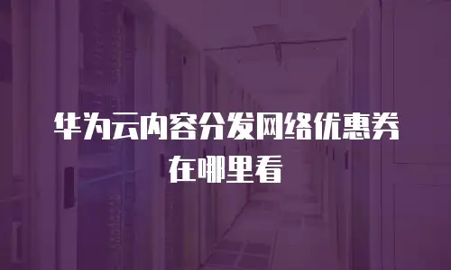 华为云内容分发网络优惠券在哪里看
