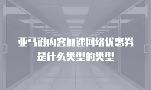 亚马逊内容加速网络优惠券是什么类型的类型