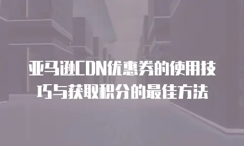 亚马逊CDN优惠券的使用技巧与获取积分的最佳方法