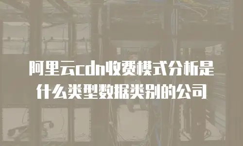 阿里云cdn收费模式分析是什么类型数据类别的公司