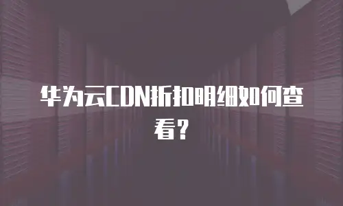 华为云CDN折扣明细如何查看？