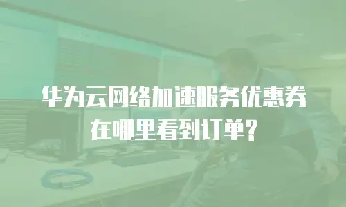华为云网络加速服务优惠券在哪里看到订单?