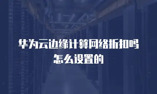 华为云边缘计算网络折扣吗怎么设置的