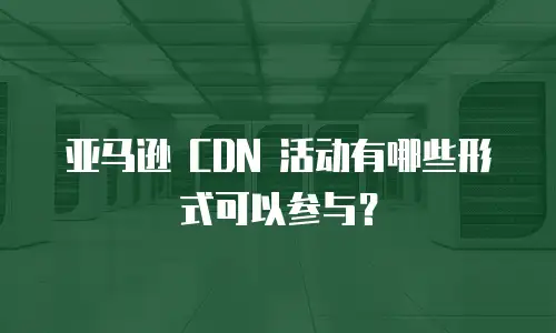 亚马逊 CDN 活动有哪些形式可以参与？