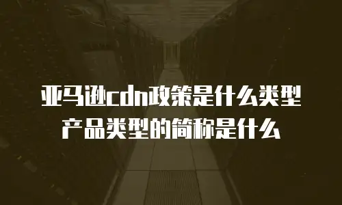 亚马逊cdn政策是什么类型产品类型的简称是什么