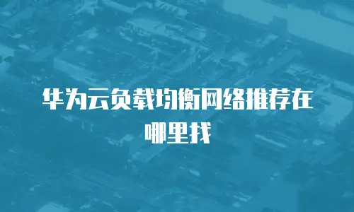 华为云负载均衡网络推荐在哪里找