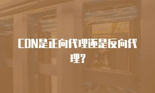 CDN是正向代理还是反向代理？