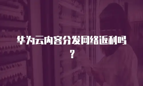 华为云内容分发网络返利吗？