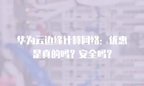 华为云边缘计算网络：优惠是真的吗？安全吗？
