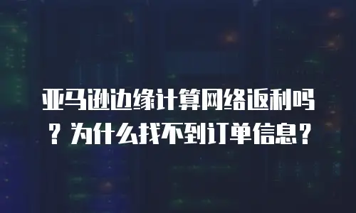 亚马逊边缘计算网络返利吗？为什么找不到订单信息？