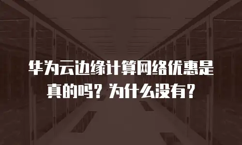 华为云边缘计算网络优惠是真的吗？为什么没有？