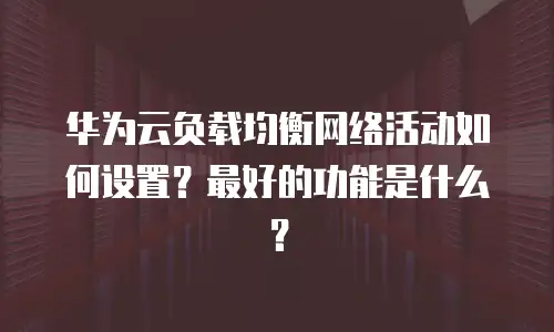 华为云负载均衡网络活动如何设置？最好的功能是什么？