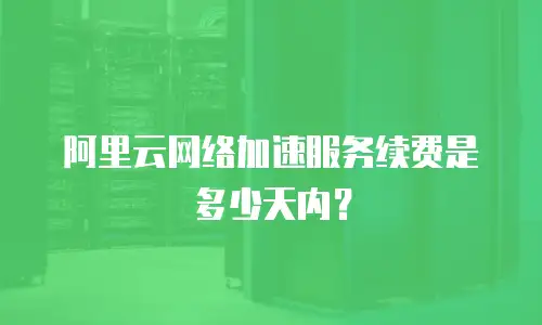 阿里云网络加速服务续费是多少天内？