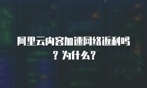 阿里云内容加速网络返利吗？为什么？