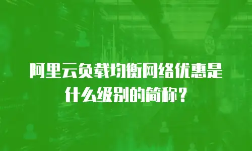 阿里云负载均衡网络优惠是什么级别的简称？