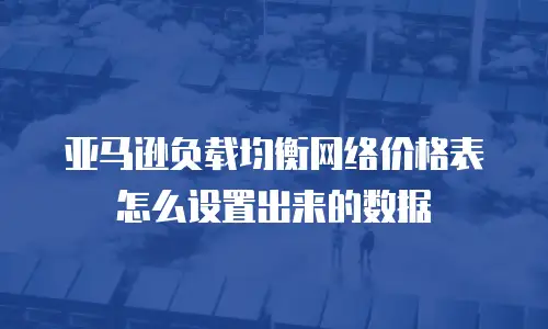 亚马逊负载均衡网络价格表怎么设置出来的数据