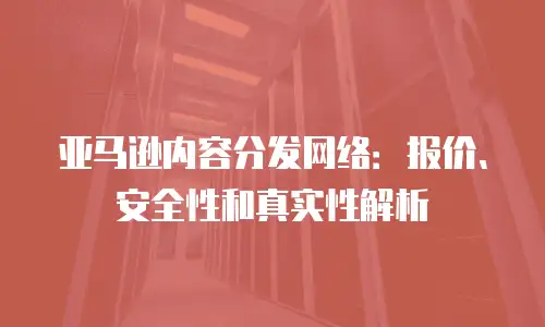 亚马逊内容分发网络：报价、安全性和真实性解析