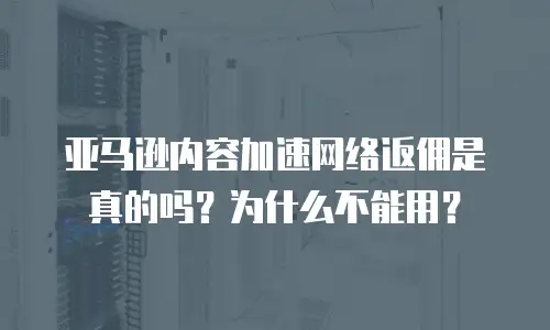 亚马逊内容加速网络返佣是真的吗？为什么不能用？